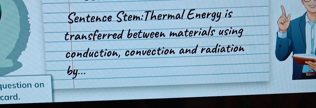 Sentence Stem: Thermal Energy is 
transferred between materials using 
conduction, convection and radiation 
by. . .