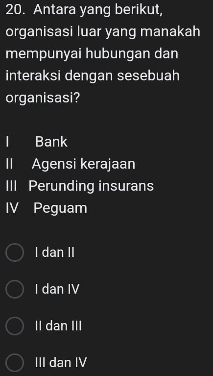 Antara yang berikut,
organisasi luar yang manakah
mempunyai hubungan dan
interaksi dengan sesebuah
organisasi?
l Bank
II Agensi kerajaan
III Perunding insurans
IV Peguam
I dan II
I dan IV
II dan III
III dan IV