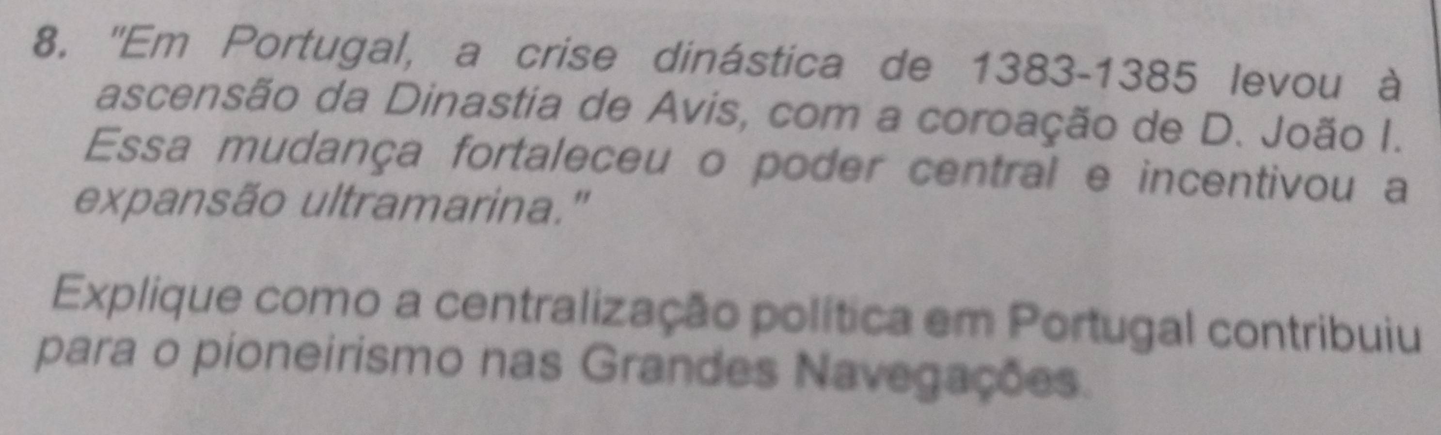 ''Em Portugal, a crise dinástica de 1383-1385 levou à 
ascensão da Dinastia de Avis, com a coroação de D. João I. 
Essa mudança fortaleceu o poder central e incentivou a 
expansão ultramarina." 
Explique como a centralização política em Portugal contribuiu 
para o pioneirismo nas Grandes Navegações.