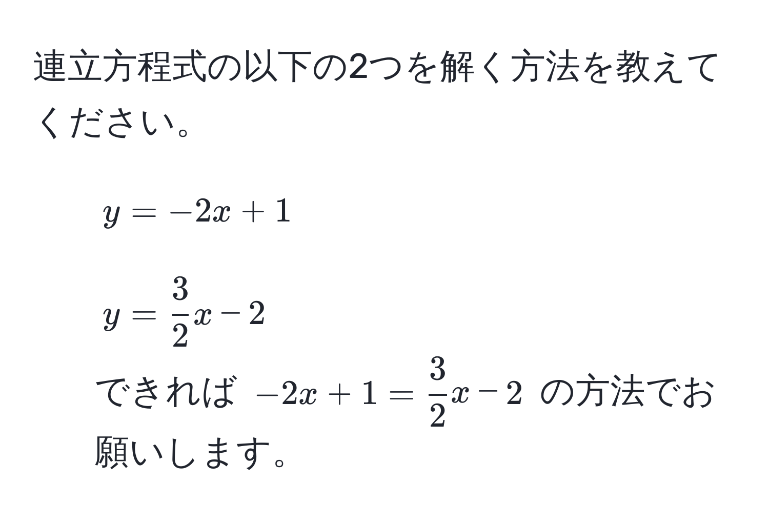 連立方程式の以下の2つを解く方法を教えてください。  
1. $y = -2x + 1$  
2. $y =  3/2 x - 2$  
できれば $-2x + 1 =  3/2 x - 2$ の方法でお願いします。