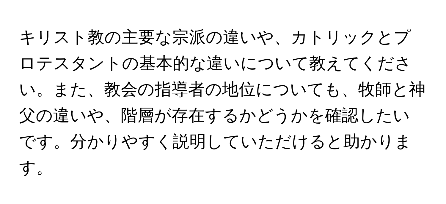 キリスト教の主要な宗派の違いや、カトリックとプロテスタントの基本的な違いについて教えてください。また、教会の指導者の地位についても、牧師と神父の違いや、階層が存在するかどうかを確認したいです。分かりやすく説明していただけると助かります。