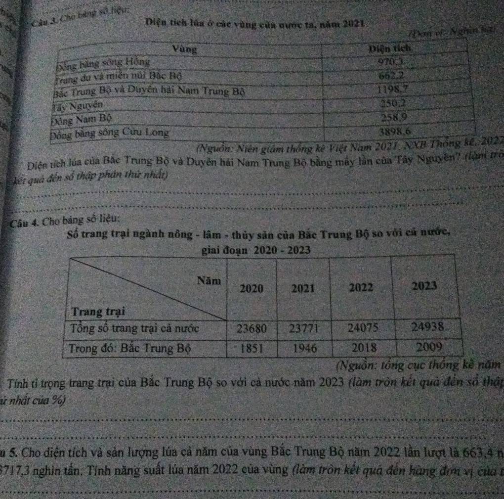 a Câu 3. Cho bảng số liệu: 
Diện tích lửa ở các vùng cửa nước ta, năm 2021 
ơm vị: Nghĩn hậi 
(Nguồn: Niên giám thống kê V7 
Diện tích lúa của Bắc Trung Bộ và Duyên hải Nam Trung Bộ bằng máy lần của Tây Nguyên? (làm trò 
_ 
kết quả đến số thập phân thứ nhất) 
_ 
Câu 4. Cho bảng số liệu: 
Số trang trại ngành nông - lâm - thủy sản của Bắc Trung Bộ so với cá nước, 
m 
Tính tỉ trọng trang trại của Bắc Trung Bộ so với cả nước năm 2023 (làm tròn kết quả đến số thấp 
ử nhất của %) 
_ 
_ 
Su 5. Cho diện tích và sản lượng lúa cả năm của vùng Bắc Trung Bộ năm 2022 lần lượt là 663, 4 n
8717, 3 nghin tần. Tính năng suất lúa năm 2022 của vùng (làm tròn kết quả đến hàng đơn vị của t 
_