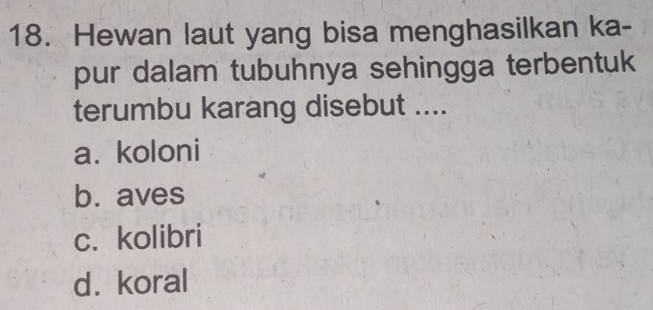 Hewan laut yang bisa menghasilkan ka-
pur dalam tubuhnya sehingga terbentuk
terumbu karang disebut ....
a. koloni
b. aves
c. kolibri
d. koral