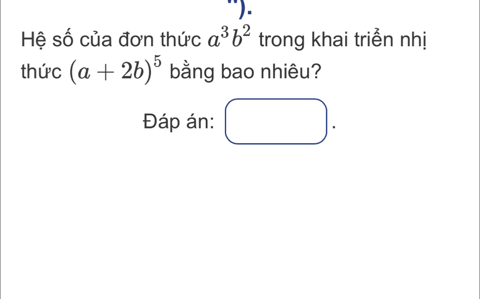 Hệ số của đơn thức a^3b^2 trong khai triển nhị 
thức (a+2b)^5 bằng bao nhiêu? 
Đáp án: □ .