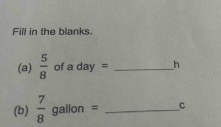 Fill in the blanks. 
(a)  5/8  of a day =_ 
h 
(b)  7/8  gallon =_ 
C