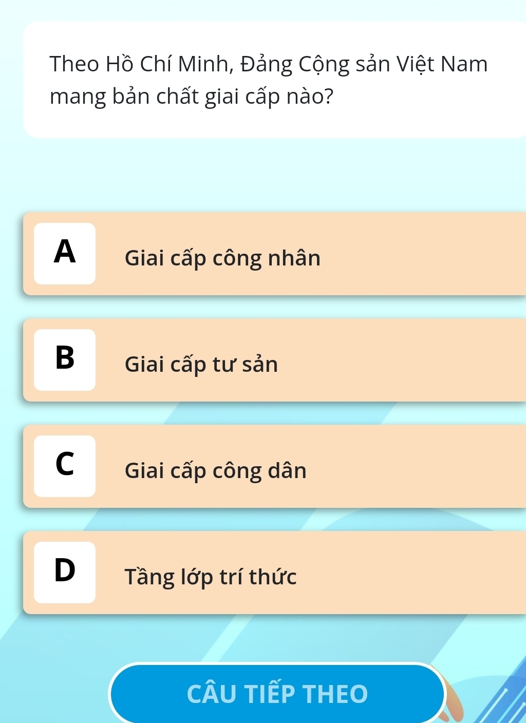 Theo Hồ Chí Minh, Đảng Cộng sản Việt Nam
mang bản chất giai cấp nào?
A Giai cấp công nhân
B Giai cấp tư sản
C Giai cấp công dân
D Tầng lớp trí thức
CÂU TIếP THEO