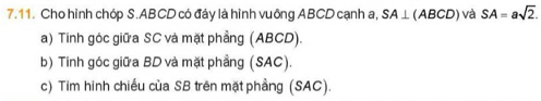 Cho hình chóp S. ABCD có đáy là hình vuông ABCD cạnh a, SA⊥ (ABCD) và SA=asqrt(2). 
a) Tinh góc giữa SC và mặt phẳng (ABCD). 
b) Tinh góc giữa BD và mặt phầng (SAC). 
c) Tim hình chiều của SB trên mặt phẳng (SAC).