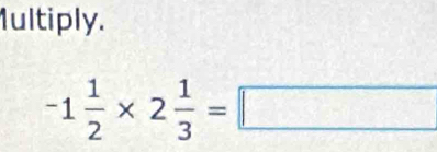 Iultiply.
-1 1/2 * 2 1/3 =□