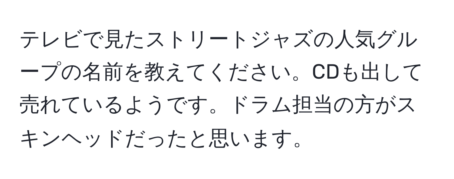 テレビで見たストリートジャズの人気グループの名前を教えてください。CDも出して売れているようです。ドラム担当の方がスキンヘッドだったと思います。