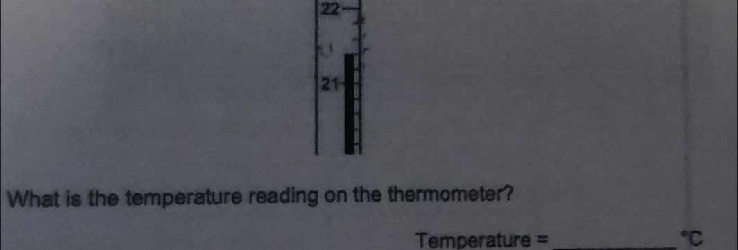 22 
21 
What is the temperature reading on the thermometer?
Temperature = _  ^circ C