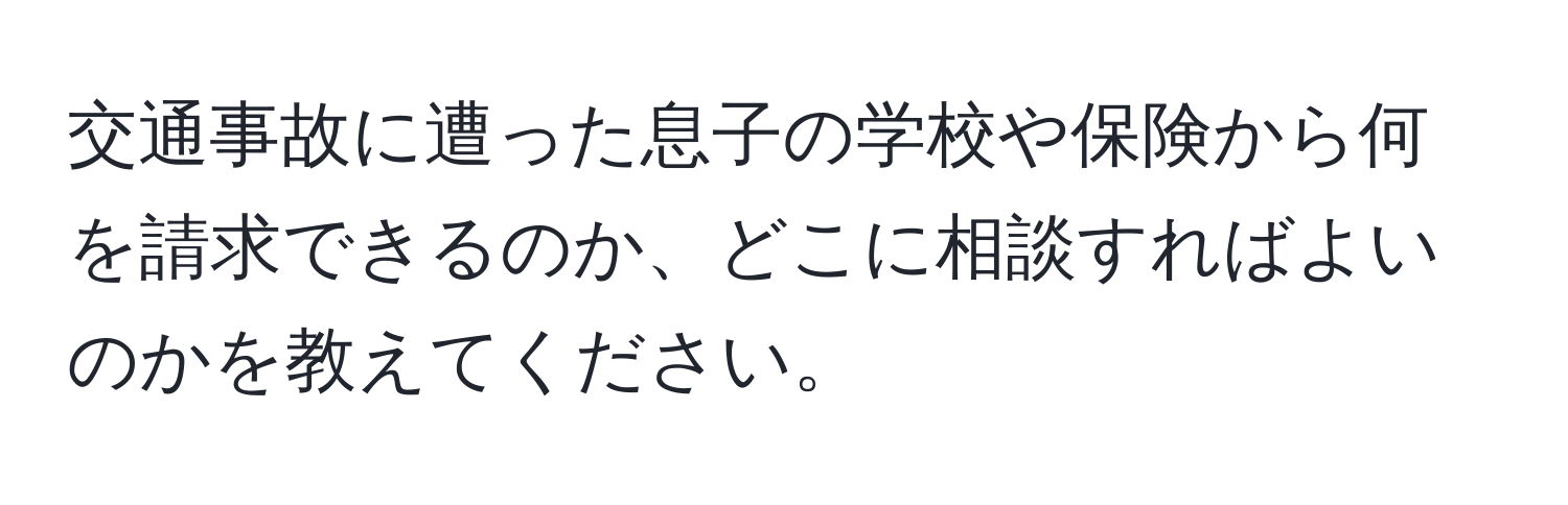 交通事故に遭った息子の学校や保険から何を請求できるのか、どこに相談すればよいのかを教えてください。