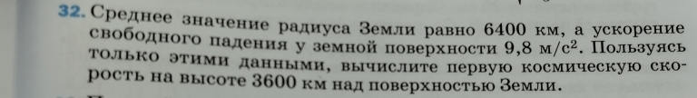 32.Среднее значение радиуса землиравно 6400 км, а ускорение 
свободного падения у земной поверхности 9, 8M/c^2. Пользуясь 
Только этими данными, вычислите первую космическую ско- 
рость на высоте 3600 км над поверхностью Земли.