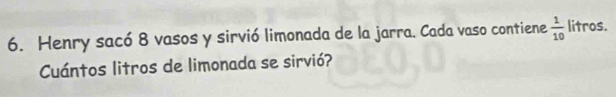 Henry sacó 8 vasos y sirvió limonada de la jarra. Cada vaso contiene  1/10  litros. 
Cuántos litros de limonada se sirvió?