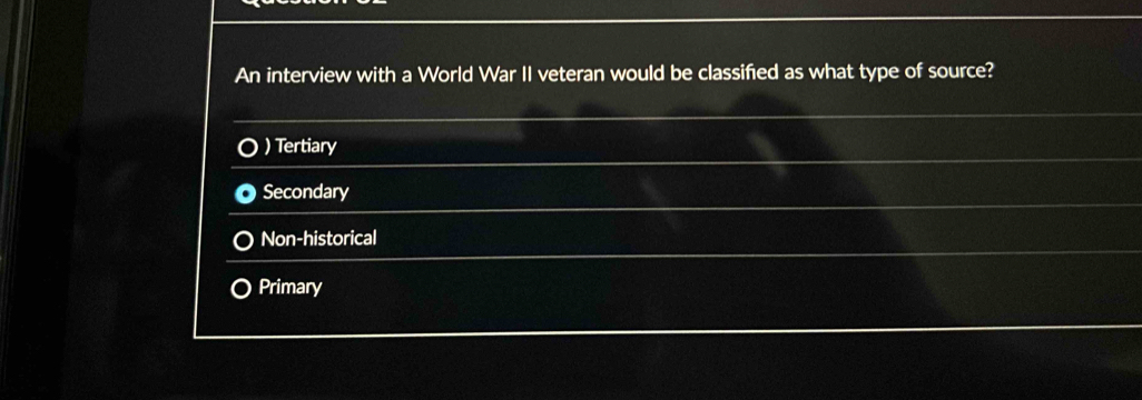 An interview with a World War II veteran would be classified as what type of source?
) Tertiary
Secondary
Non-historical
Primary