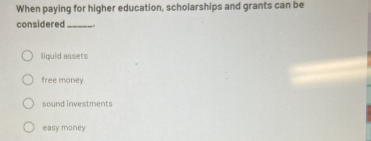 When paying for higher education, scholarships and grants can be
considered _.
liquid assets
free money
sound investments
easy money