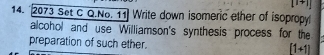 2073 Set c Q.No. 11 Write down isomeric ether of isopropy 
alcohol and use Williamson's synthesis process for the 
preparation of such ether. [1+1]