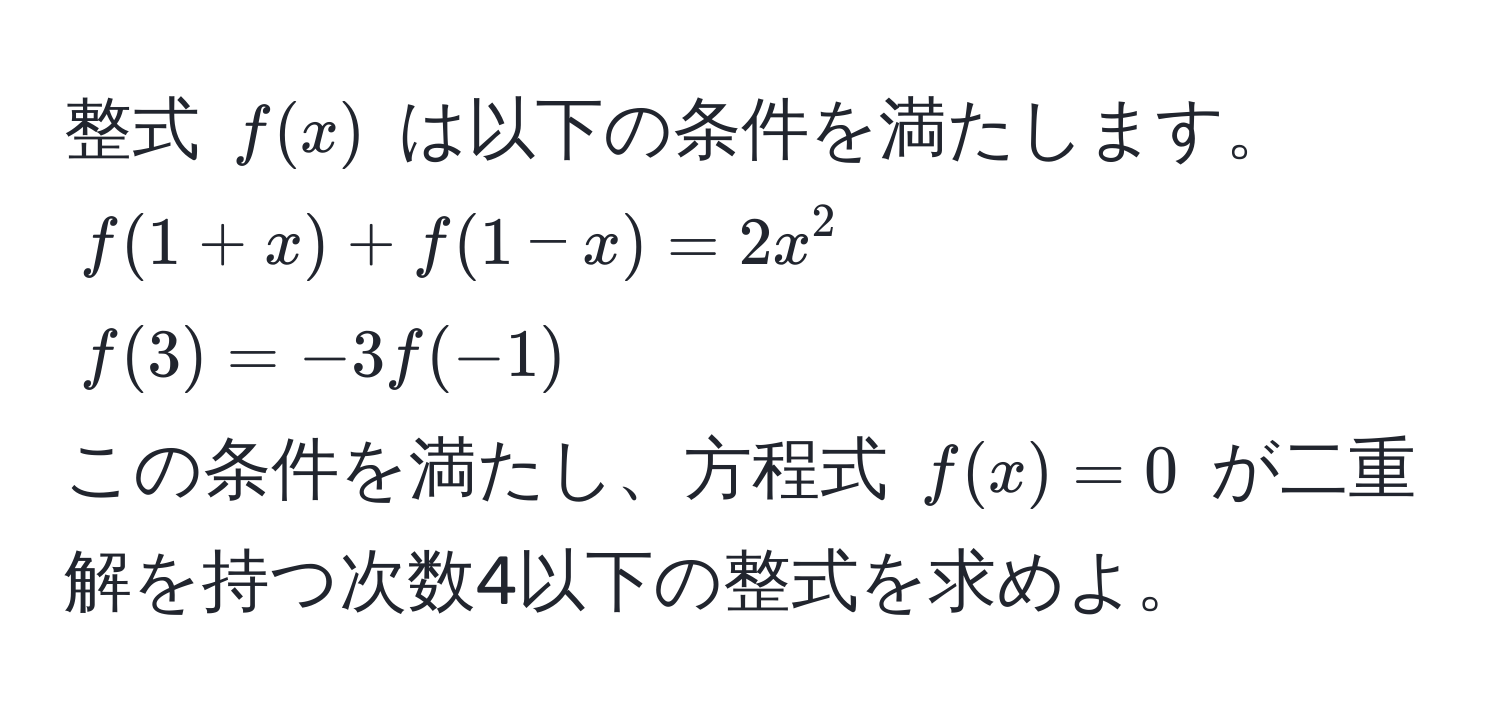 整式 $f(x)$ は以下の条件を満たします。  
$f(1+x) + f(1-x) = 2x^2$  
$f(3) = -3f(-1)$  
この条件を満たし、方程式 $f(x) = 0$ が二重解を持つ次数4以下の整式を求めよ。