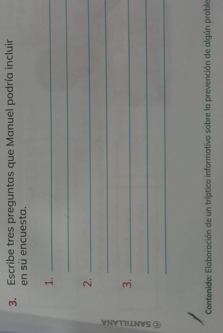 Escribe tres preguntas que Manuel podría incluir 
en su encuesta. 
1._ 
_ 
2._ 
E 
_ 
3._ 
_ 
_ 
Contenido: Elaboración de un tríptico informativo sobre la prevención de algún proble