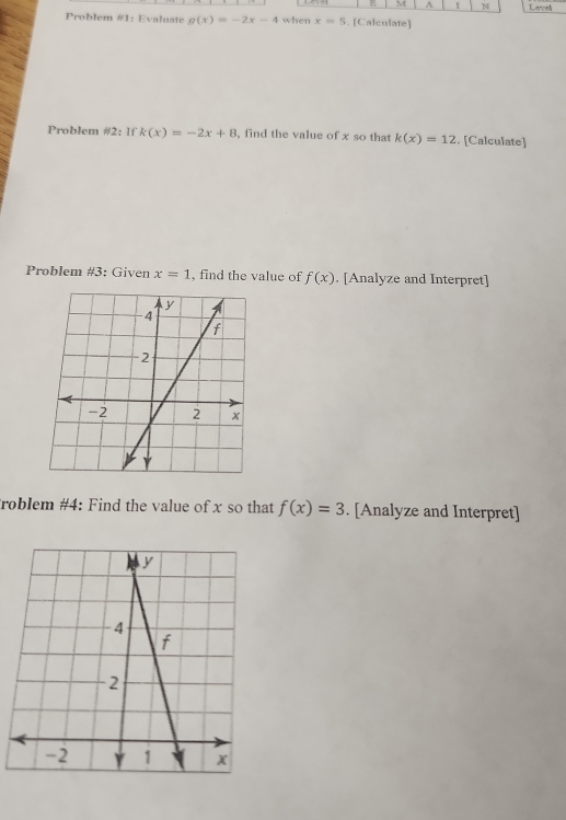 Lemnal 
Problem #1: Evaluate g(x)=-2x-4 when x=5. [Calculate] 
Problem #2: If k(x)=-2x+8 , find the value of x so that k(x)=12. [Calculate] 
Problem #3: Given x=1 , find the value of f(x). [Analyze and Interpret] 
roblem #4: Find the value of x so that f(x)=3. [Analyze and Interpret]