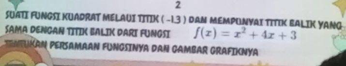 SUATI FUNGSI KUADRAT MELAUI TITIK ( -1.3 ) DAM MEMPUNYAI TITIK BALIK YANG 
SAMA DENGAN TITIK BALIK DARI FUNGSI f(x)=x^2+4x+3
ENTUKAN PERSAMAAN FUNGSINYA DAN GAMBAR GRAFIKNYA