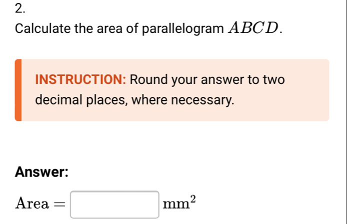 Calculate the area of parallelogram ABCD. 
INSTRUCTION: Round your answer to two 
decimal places, where necessary. 
Answer:
Area=□ mm^2