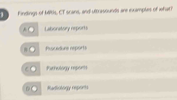 Findings of MRIs, CT scans, and ultrasounds are examples of what?
Laboratory rxports
Procedure reports
Pathology reports
Radiology reports