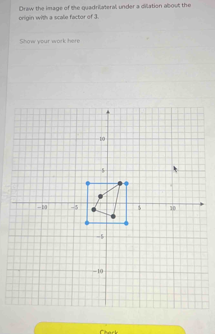 Draw the image of the quadrilateral under a dilation about the 
origin with a scale factor of 3. 
Show your work here 
Check