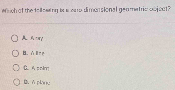 Which of the following is a zero-dimensional geometric object?
A. A ray
B. A line
C. A point
D. A plane