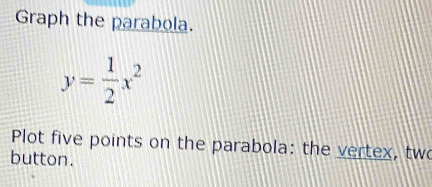 Graph the parabola.
y= 1/2 x^2
Plot five points on the parabola: the vertex, two 
button.