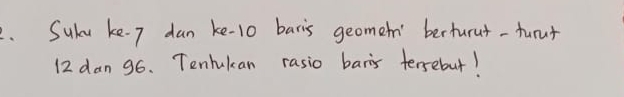 Suku ke. 7 dan ke- 10 baris geomen' berturut-furuf
12 dan 96. Tenlukan rasio baris tersebut!