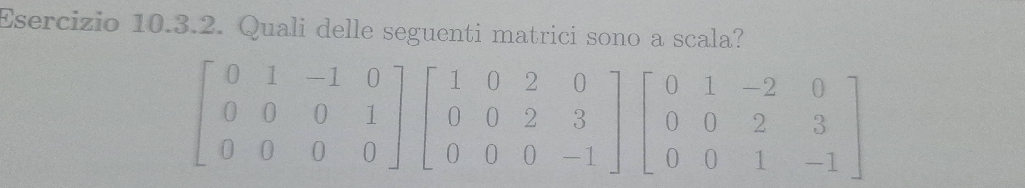 Quali delle seguenti matrici sono a scala?
beginbmatrix 0&1&-1&0 0&0&0&1 0&0&0&0endbmatrix beginbmatrix 1&0&2&0 0&0&2&3 0&0&0&-1endbmatrix beginbmatrix 0&1&-2&0 0&0&2&3 0&0&1&-1endbmatrix