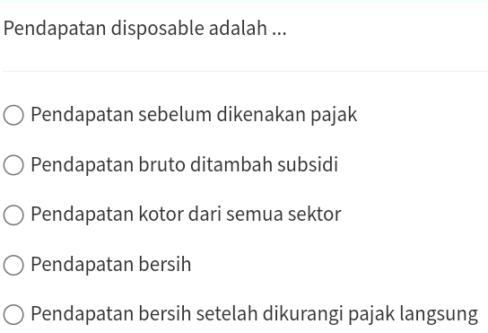 Pendapatan disposable adalah ...
Pendapatan sebelum dikenakan pajak
Pendapatan bruto ditambah subsidi
Pendapatan kotor dari semua sektor
Pendapatan bersih
Pendapatan bersih setelah dikurangi pajak langsung