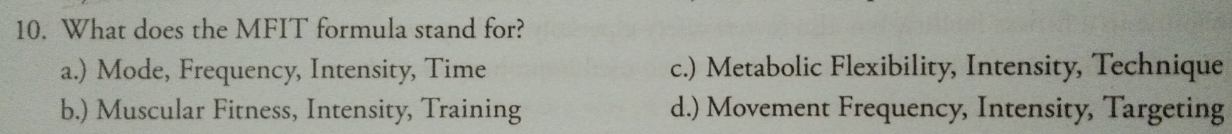 What does the MFIT formula stand for?
a.) Mode, Frequency, Intensity, Time c.) Metabolic Flexibility, Intensity, Technique
b.) Muscular Fitness, Intensity, Training d.) Movement Frequency, Intensity, Targeting