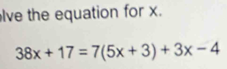 lve the equation for x.
38x+17=7(5x+3)+3x-4