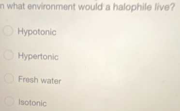 what environment would a halophile live?
Hypotonic
Hypertonic
Fresh water
Isotonic