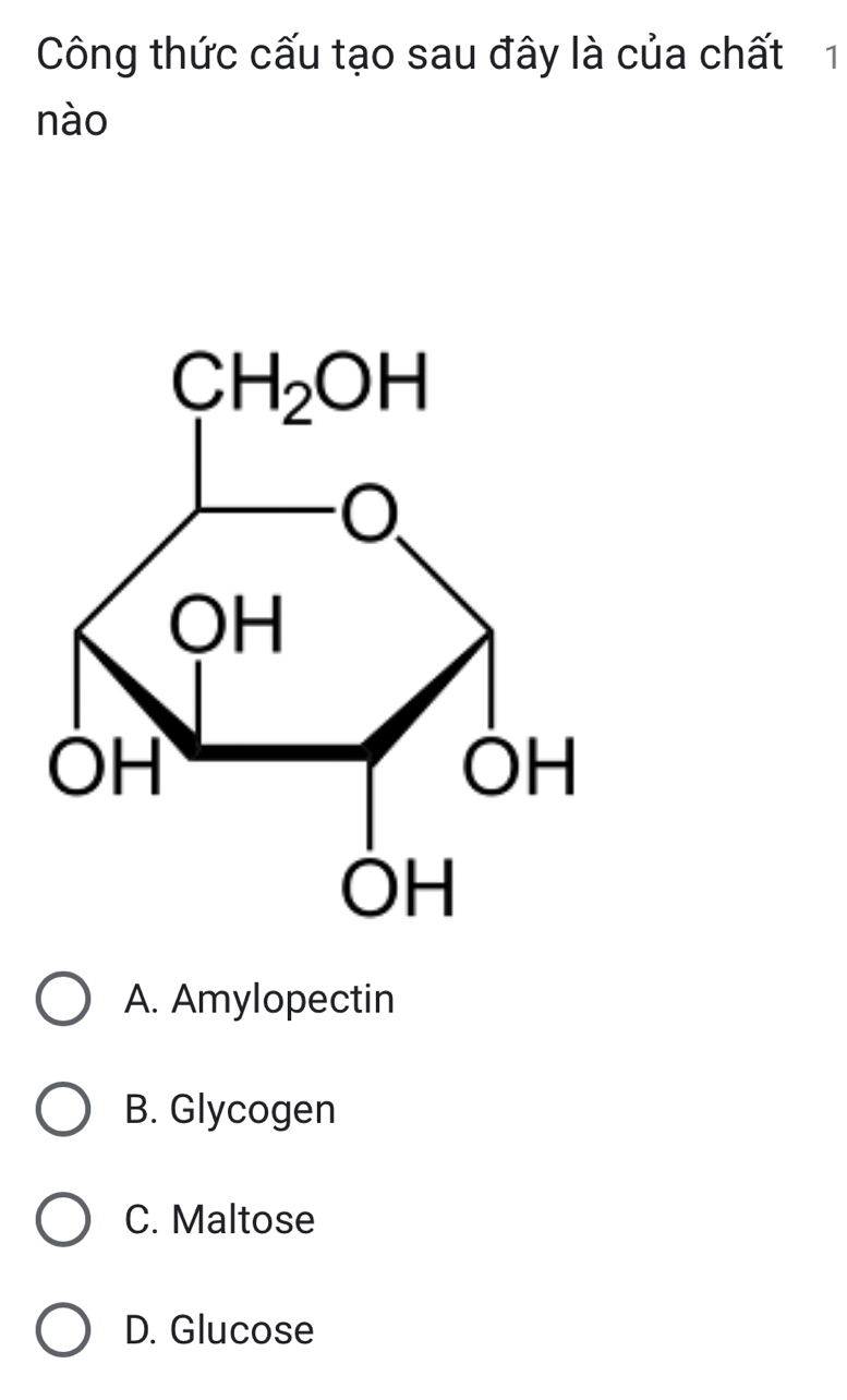 Công thức cấu tạo sau đây là của chất 1
nào
CH_2OH
OH
OH
OH
OH
A. Amylopectin
B. Glycogen
C. Maltose
D. Glucose