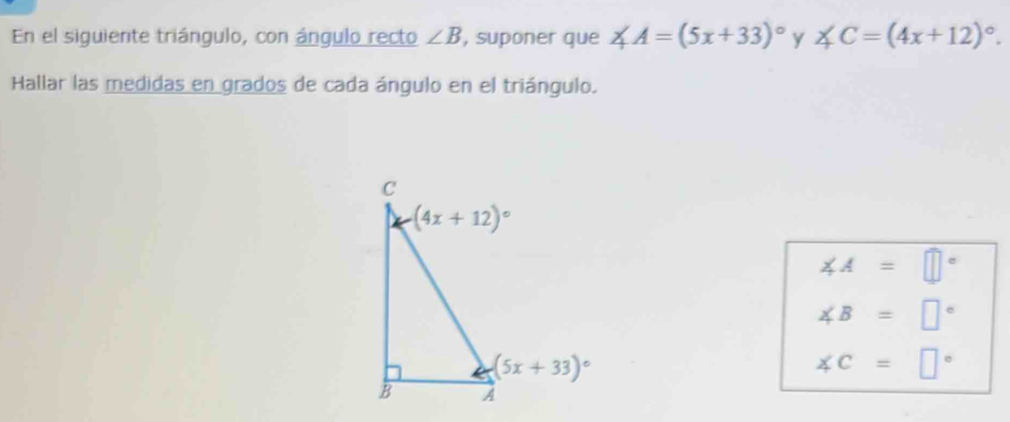 En el siguiente triángulo, con ángulo recto ∠ B , suponer que ∠ A=(5x+33)^circ  y ∠ C=(4x+12)^circ .
Hallar las medidas en grados de cada ángulo en el triángulo.
∠ A=□°
∠ B=□°
∠ C=□°