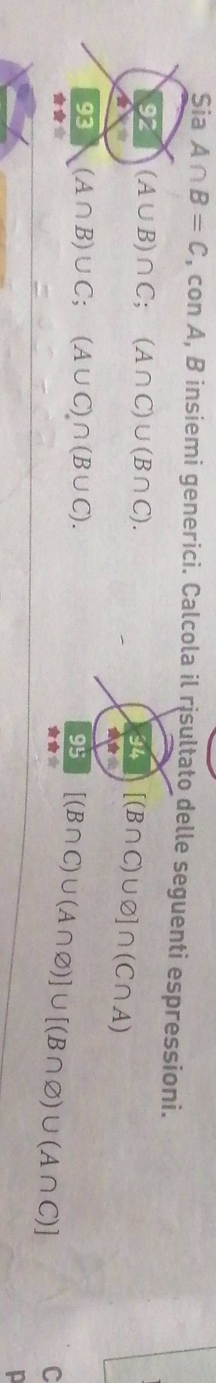 Sia A∩ B=C , con A, B insiemi generici. Calcola il risultato delle seguenti espressioni. 
92 (A∪ B)∩ C;(A∩ C)∪ (B∩ C). 34 [(B∩ C)∪ varnothing ]∩ (C∩ A)

a 
93 (A∩ B)∪ C; (A∪ C)∩ (B∪ C). 
95 
*** [(B∩ C)∪ (A∩ varnothing )]∪ [(B∩ varnothing )∪ (A∩ C)]
★* 
C