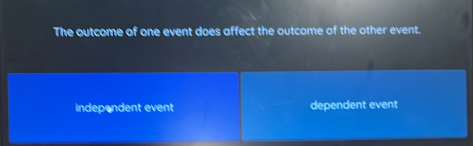 The outcome of one event does affect the outcome of the other event.
independent event dependent event