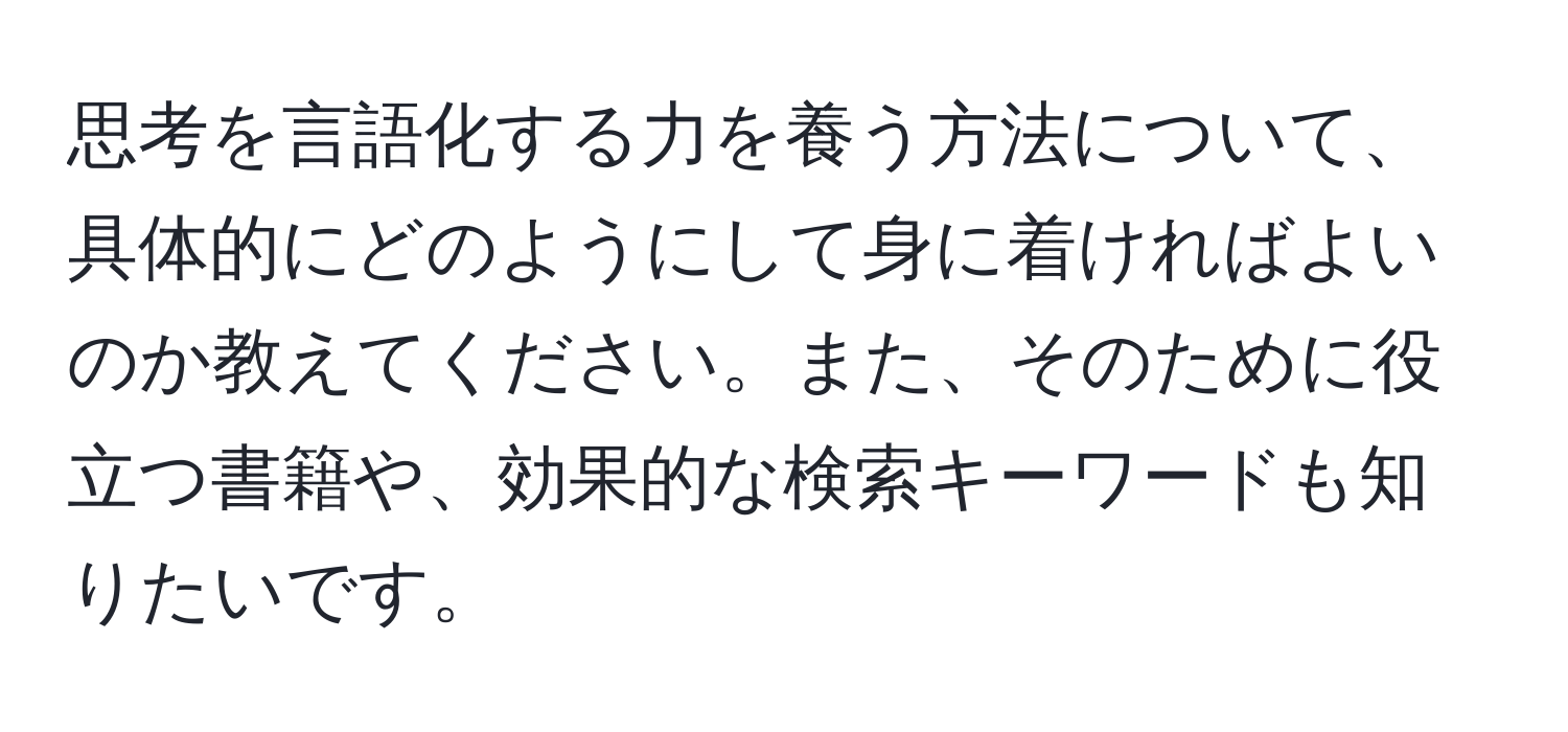 思考を言語化する力を養う方法について、具体的にどのようにして身に着ければよいのか教えてください。また、そのために役立つ書籍や、効果的な検索キーワードも知りたいです。