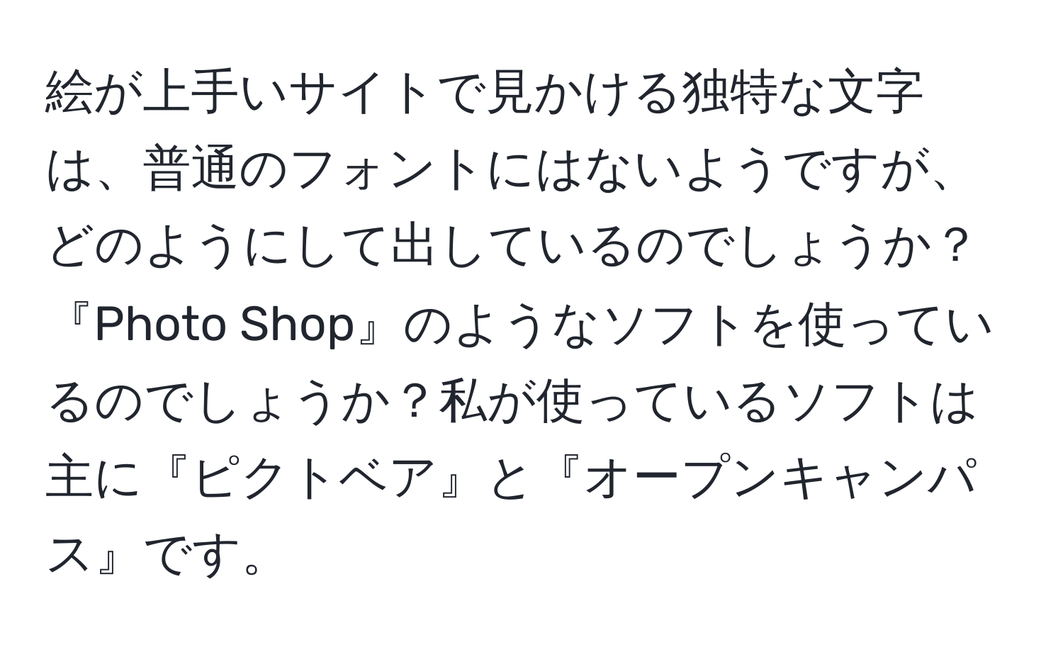 絵が上手いサイトで見かける独特な文字は、普通のフォントにはないようですが、どのようにして出しているのでしょうか？『Photo Shop』のようなソフトを使っているのでしょうか？私が使っているソフトは主に『ピクトベア』と『オープンキャンパス』です。