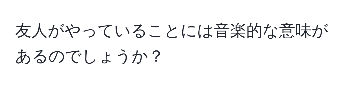 友人がやっていることには音楽的な意味があるのでしょうか？