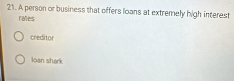 A person or business that offers loans at extremely high interest
rates
creditor
loan shark