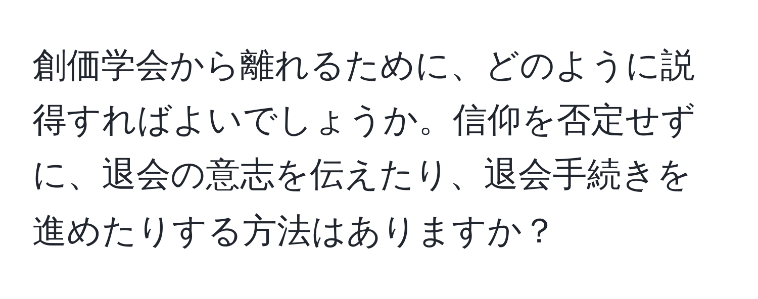 創価学会から離れるために、どのように説得すればよいでしょうか。信仰を否定せずに、退会の意志を伝えたり、退会手続きを進めたりする方法はありますか？