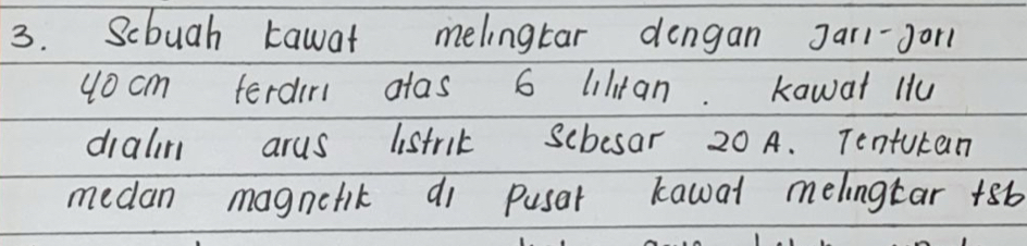 Scbuah tawat melingtar dengan Jarl-Jor1 
4ocm ferdir atas 6 liltan. kawat H 
dialin arus listric scbesar 20 A. Tenturan 
medan magnctik di pusar kawal melingtar +sb