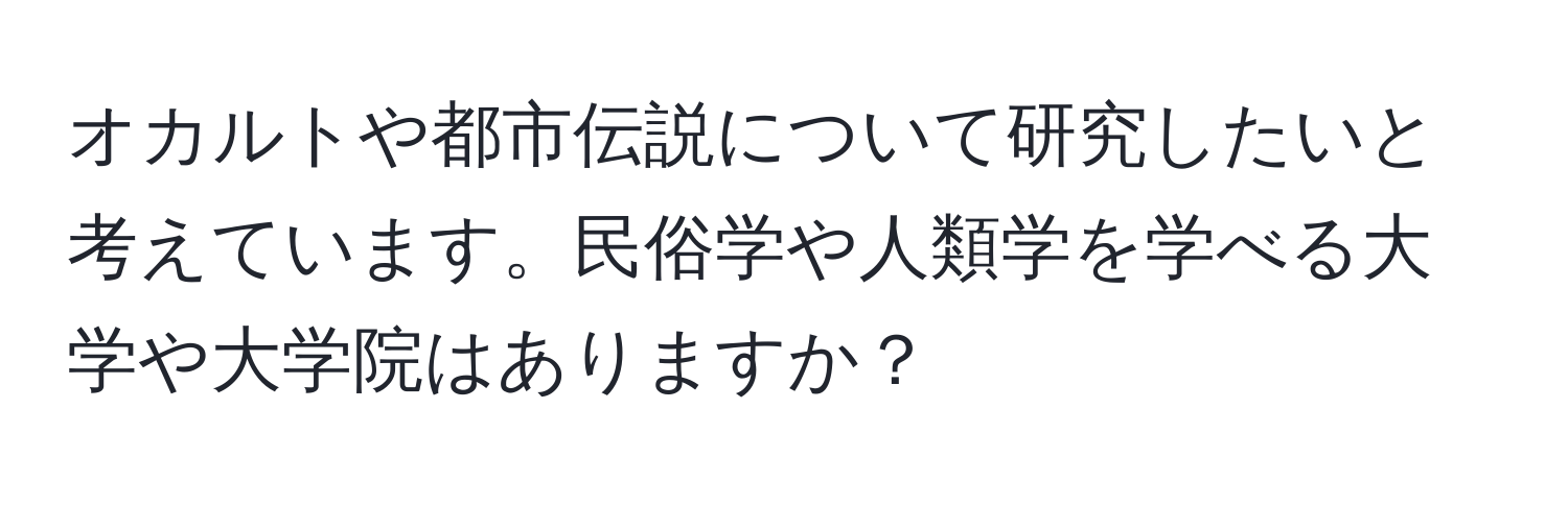 オカルトや都市伝説について研究したいと考えています。民俗学や人類学を学べる大学や大学院はありますか？