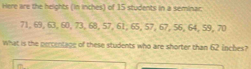 Here are the heights (in inches) of 15 students in a seminar;
71, 69, 63, 60, 73, 68, 57, 61, 65, 57, 67, 56, 64, 59, 70
What is the percentage of these students who are shorter than 62 inches?