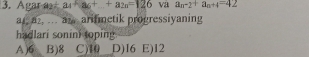 Agar - a_4+a_6+...+a_2n=126 va a_n-2^+a_n+4=42
a1, a2, ... a. arifmetik progressiyaning
hadlari sonini toping
A ) 6 B) 8 C) 10 D) I6 E) 12