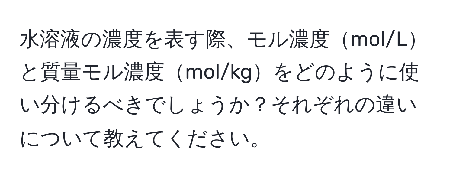 水溶液の濃度を表す際、モル濃度mol/Lと質量モル濃度mol/kgをどのように使い分けるべきでしょうか？それぞれの違いについて教えてください。