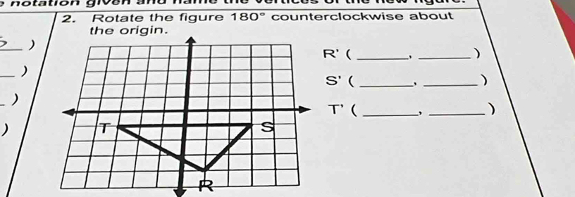 notation give 
2. Rotate the figure 180° counterclockwise about 
the origin. 
_)
R' ( _' _) 
_)
S' (_ 
_) 
_)
T' (_ 
_) 
)
R